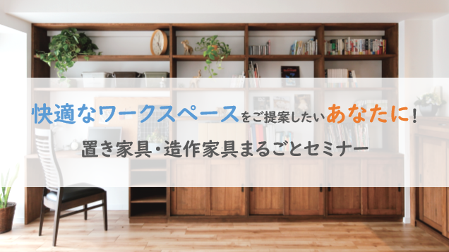 快適なワークスペースをご提案したいあなたに!置き家具・造作家具まるごとセミナー