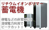 蓄電池 リチウムイオンポリマー蓄電機 停電などの非常時に、深夜電力利用でピークカット!