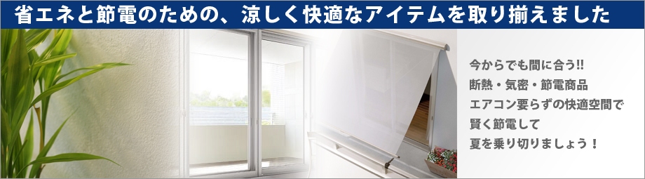 「省エネと節電のための、涼しく快適なアイテムを取り揃えました」今からでも間に合う!断熱・気密・節電商品。エアコン要らずの快適空間で、賢く節電して夏を乗り切りましょう!