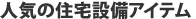 人気の住宅設備アイテム