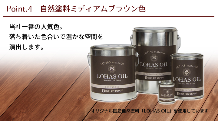 当社一番の人気色。落ち着いた色合いで温かな空間を演出します。オリジナル国産自然塗料「LOHAS OIL」を使用しています。